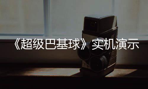 布 实示视频公超级巴基球机演角色技能介绍