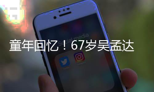 吴孟7岁岁释小龙重聚达和童年回忆合影