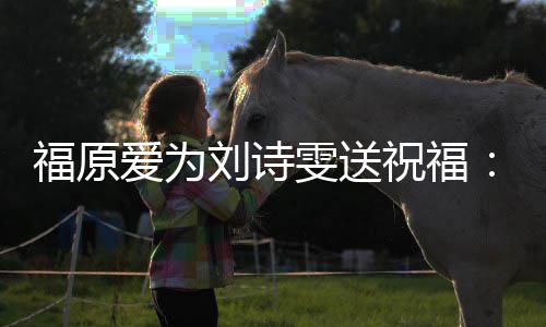 雯送我永爱为刘诗祝福油 远支持你福原加