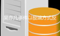 吴亦凡事件以极端方式反映娱乐圈病症