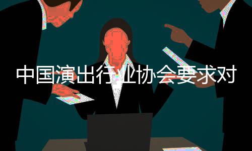 行业协会中国哲瀚对张抵制演出要求从业进行