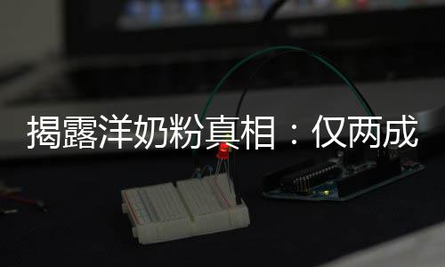 相装成品进口洋奶成原粉真揭露仅两