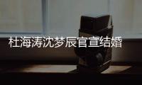 杜海涛沈梦辰官宣结婚 发文称“天上的喜鹊叫乖乖”