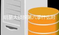明星大侦探第六季什么时候播出 明星大侦探6嘉宾是原班人马吗