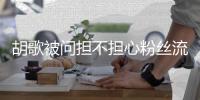 胡歌被问担不担心粉丝流失：你可以去看看其他人